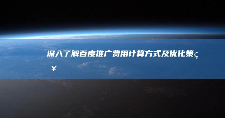 深入了解：百度推广费用计算方式及优化策略