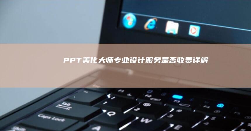 PPT美化大师：专业设计服务是否收费详解