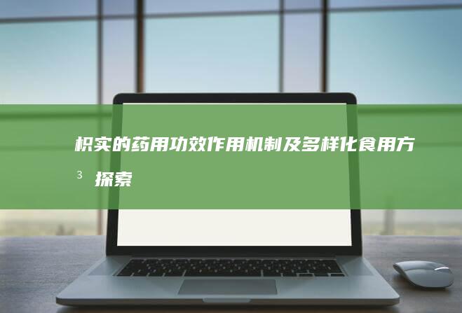 枳实的药用功效、作用机制及多样化食用方法探索