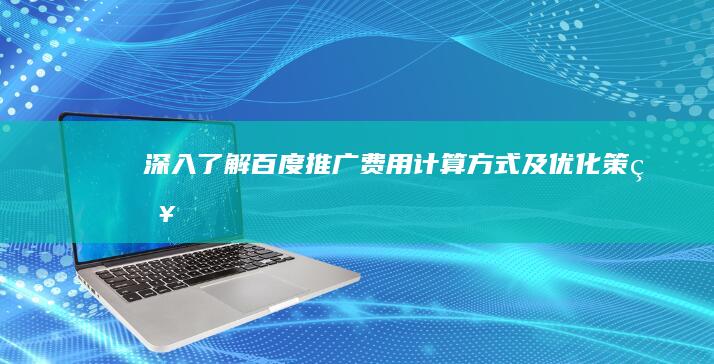 深入了解：百度推广费用计算方式及优化策略