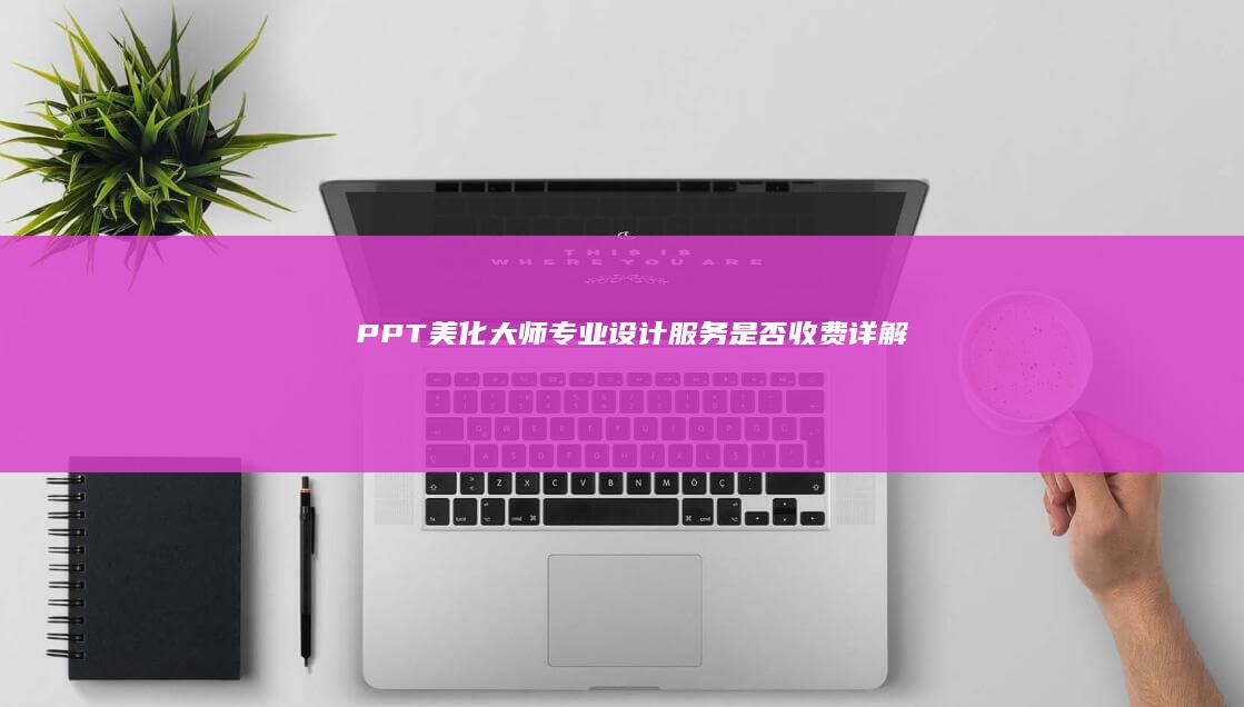 PPT美化大师：专业设计服务是否收费详解