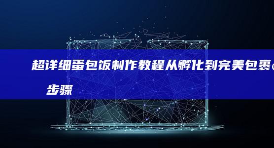 超详细蛋包饭制作教程：从孵化到完美包裹的步骤解析视频